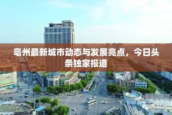 亳州最新城市动态与发展亮点，今日头条独家报道