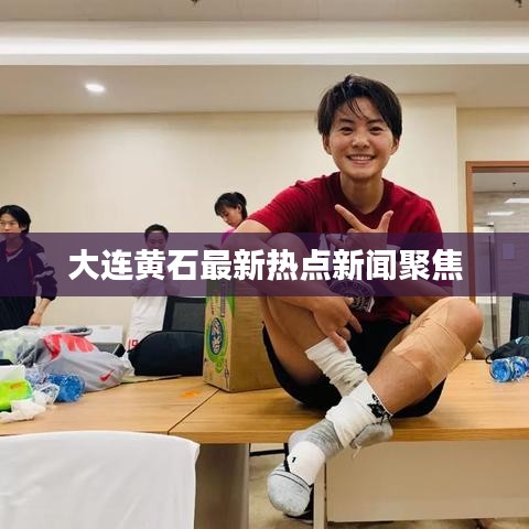 大连黄石最新热点新闻聚焦