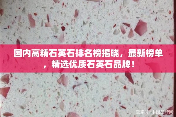 国内高精石英石排名榜揭晓，最新榜单，精选优质石英石品牌！