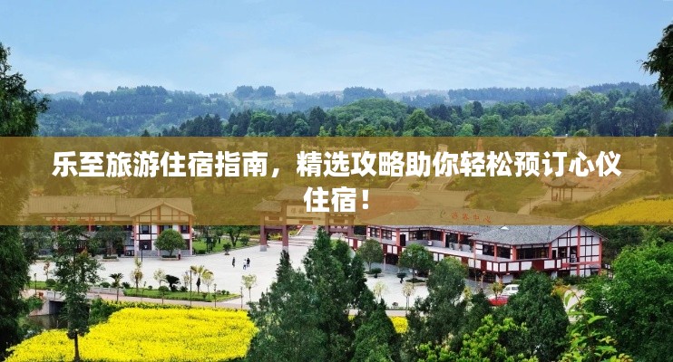 乐至旅游住宿指南，精选攻略助你轻松预订心仪住宿！