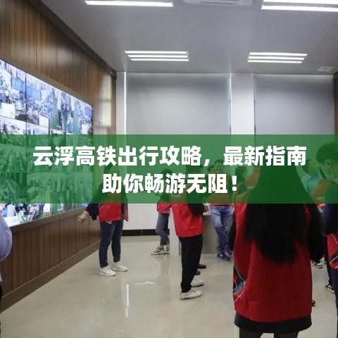 云浮高铁出行攻略，最新指南助你畅游无阻！