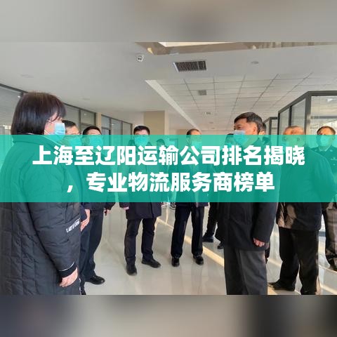 上海至辽阳运输公司排名揭晓，专业物流服务商榜单