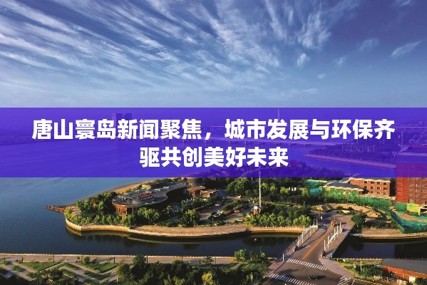 唐山寰岛新闻聚焦，城市发展与环保齐驱共创美好未来